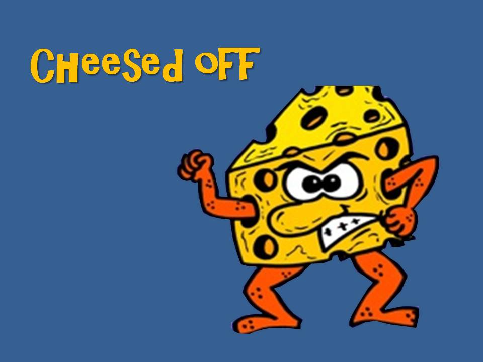 Today's idiom: “Cheesed off”.