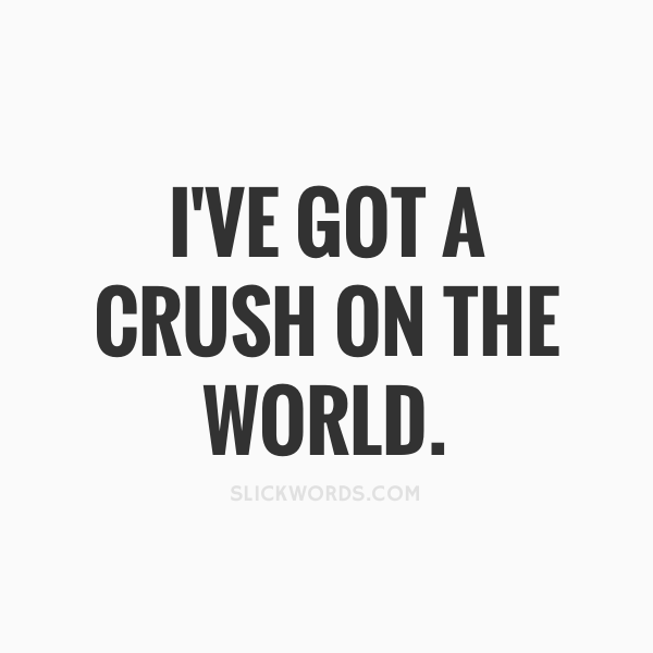 I've got a crush on the world..