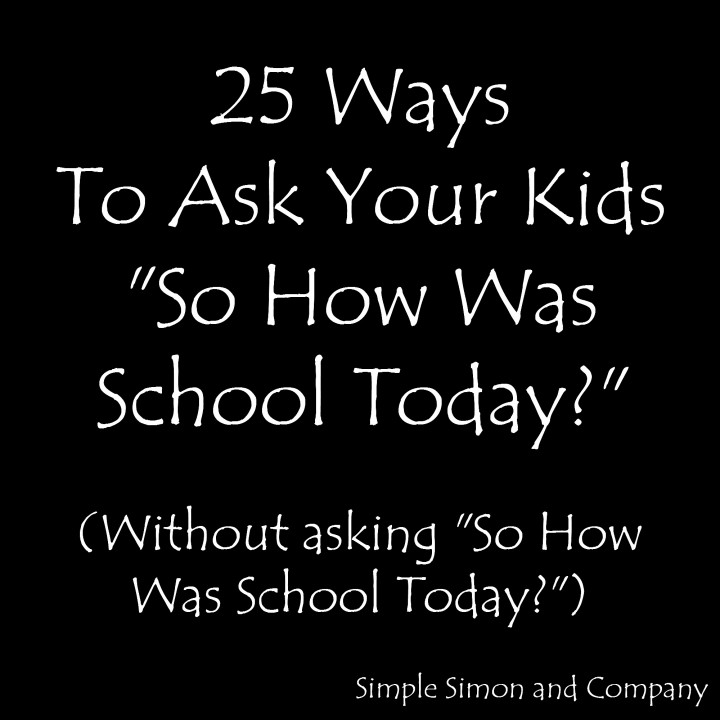 25 Ways to Ask Your Kids 'So How Was School Today?' Without Asking.