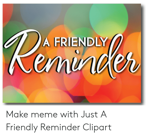 Reminder a FRIENDLY Make Meme With Just a Friendly Reminder.