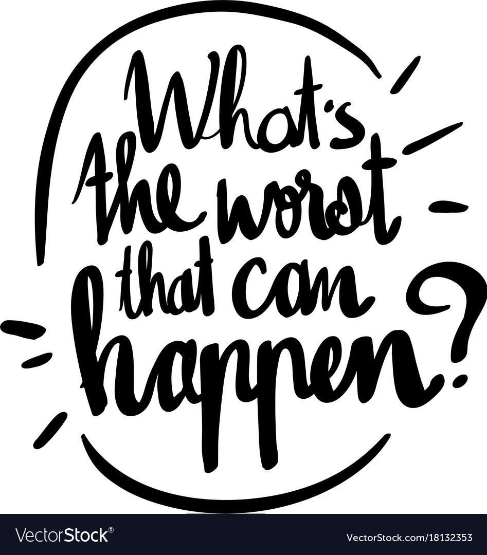 Word phrase for whats the worst that can happen.